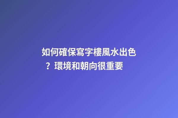 如何確保寫字樓風水出色？環境和朝向很重要